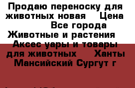 Продаю переноску для животных новая! › Цена ­ 500 - Все города Животные и растения » Аксесcуары и товары для животных   . Ханты-Мансийский,Сургут г.